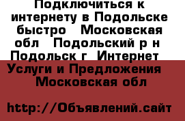 Подключиться к интернету в Подольске быстро - Московская обл., Подольский р-н, Подольск г. Интернет » Услуги и Предложения   . Московская обл.